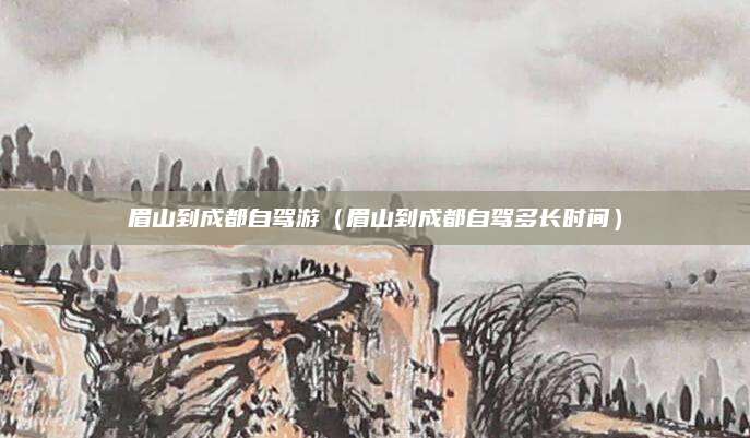眉山到成都自驾游（眉山到成都自驾多长时间）