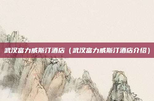 武汉富力威斯汀酒店(武汉富力威斯汀酒店介绍)