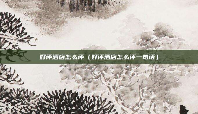 好评酒店怎么评（好评酒店怎么评一句话）