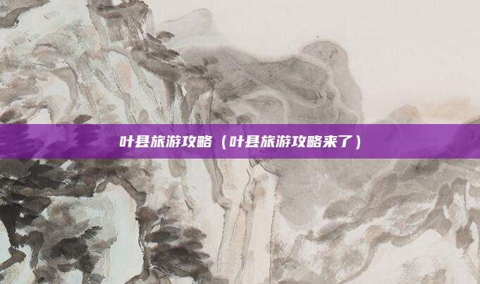 叶县旅游攻略（叶县旅游攻略来了）