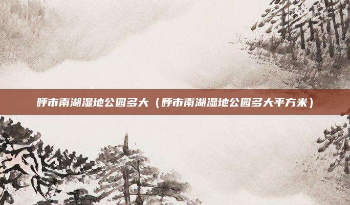 呼市南湖湿地公园多大(呼市南湖湿地公园多大平方米)