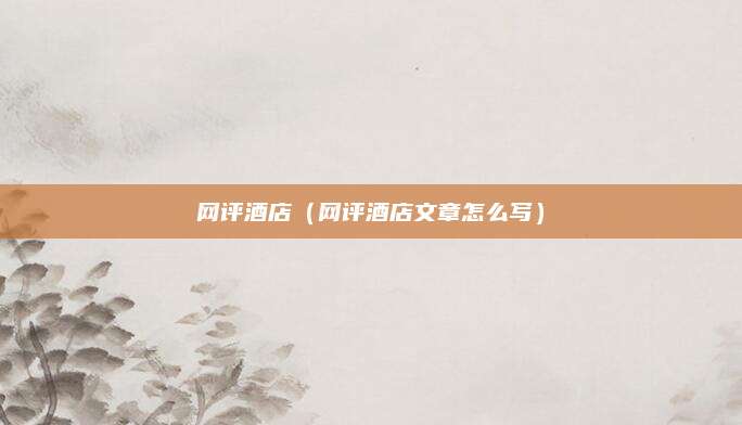网评酒店(网评酒店文章怎么写)