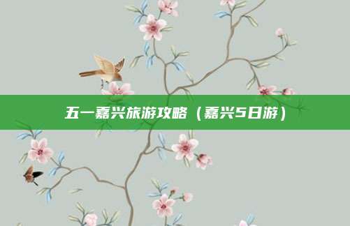 五一嘉兴旅游攻略（嘉兴5日游）