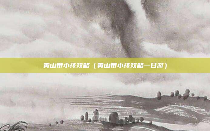 黄山带小孩攻略（黄山带小孩攻略一日游）