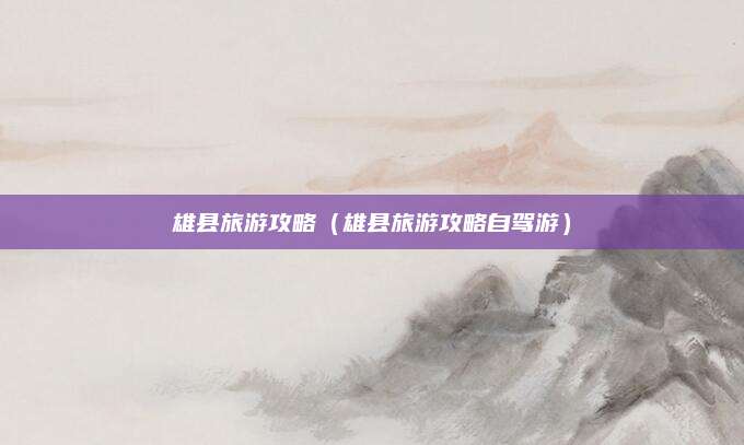 雄县旅游攻略(雄县旅游攻略自驾游)