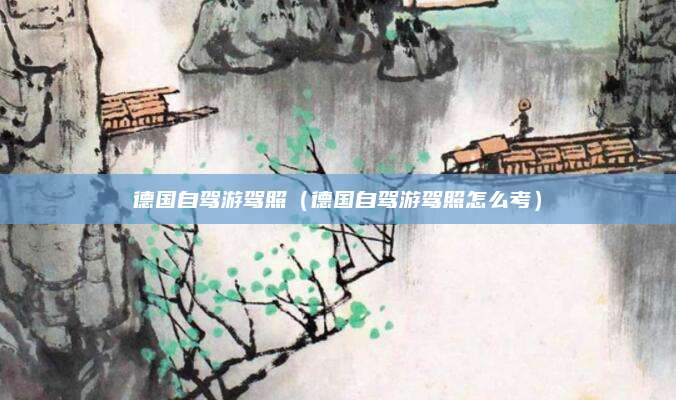 德国自驾游驾照（德国自驾游驾照怎么考）