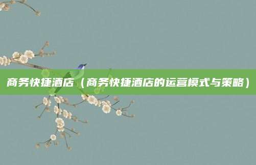 商务快捷酒店（商务快捷酒店的运营模式与策略）