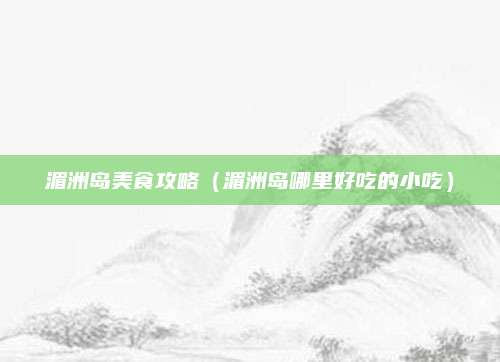 湄洲岛美食攻略（湄洲岛哪里好吃的小吃）