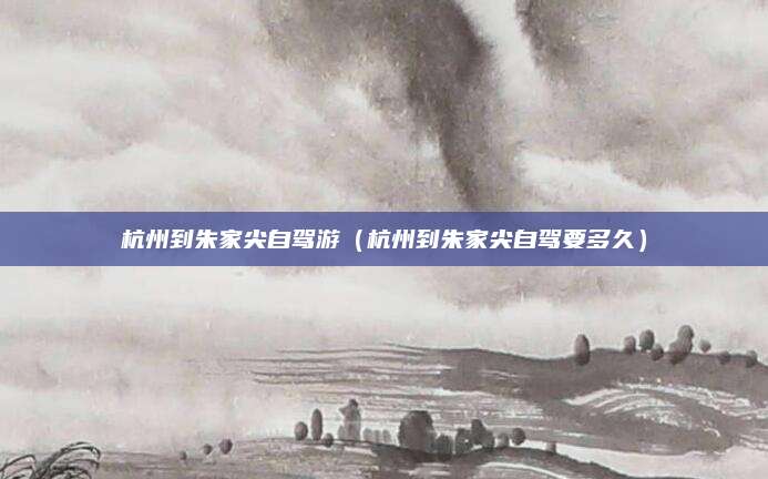 杭州到朱家尖自驾游（杭州到朱家尖自驾要多久）