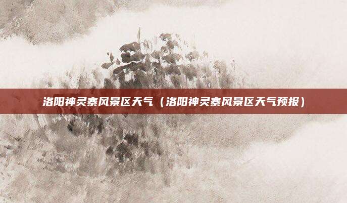 洛阳神灵寨风景区天气（洛阳神灵寨风景区天气预报）