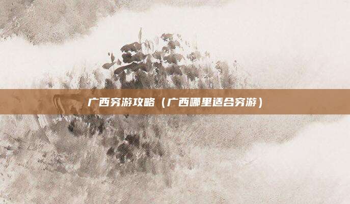 广西穷游攻略(广西哪里适合穷游)
