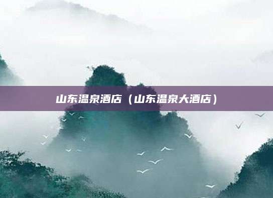 山东温泉酒店(山东温泉大酒店)