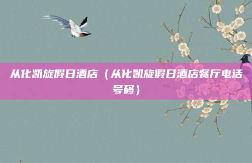 从化凯旋假日酒店（从化凯旋假日酒店餐厅电话号码）