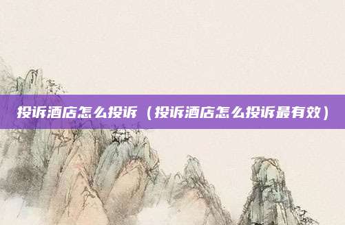 投诉酒店怎么投诉（投诉酒店怎么投诉最有效）