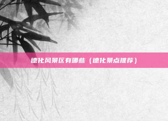 德化风景区有哪些(德化景点推荐)
