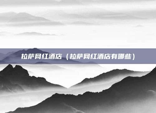 拉萨网红酒店（拉萨网红酒店有哪些）