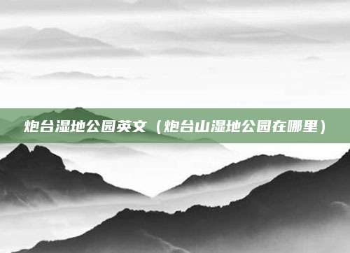 炮台湿地公园英文(炮台山湿地公园在哪里)