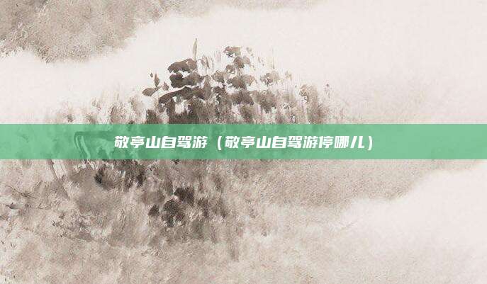 敬亭山自驾游(敬亭山自驾游停哪儿)