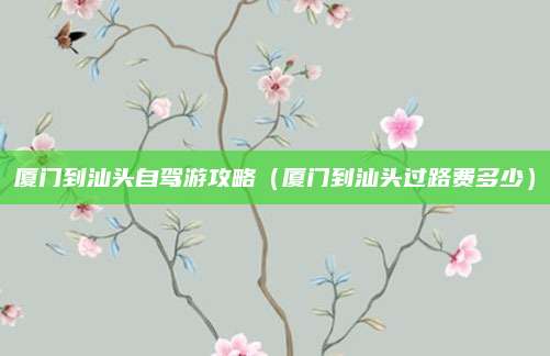 厦门到汕头自驾游攻略（厦门到汕头过路费多少）
