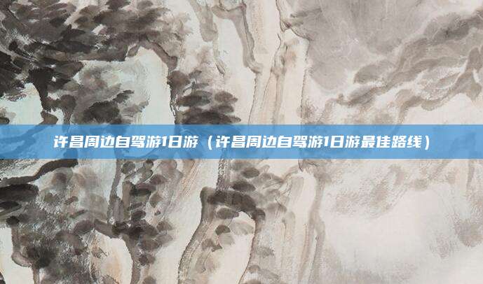 许昌周边自驾游1日游(许昌周边自驾游1日游最佳路线)