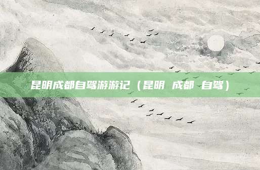 昆明成都自驾游游记(昆明 成都 自驾)