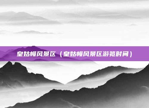 皇姑幔风景区（皇姑幔风景区游览时间）