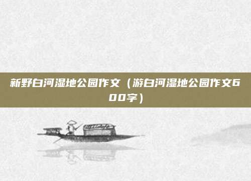 新野白河湿地公园作文（游白河湿地公园作文600字）