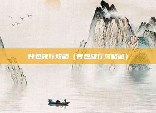 背包旅行攻略(背包旅行攻略图)