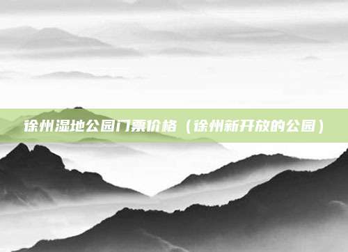 徐州湿地公园门票价格（徐州新开放的公园）