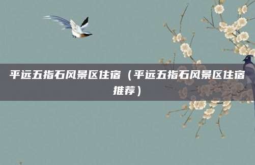 平远五指石风景区住宿（平远五指石风景区住宿推荐）