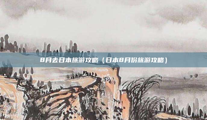 8月去日本旅游攻略（日本8月份旅游攻略）