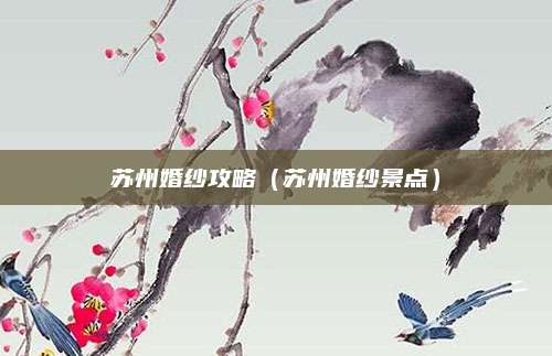苏州婚纱攻略（苏州婚纱景点）