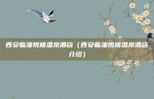 西安临潼悦椿温泉酒店（西安临潼悦椿温泉酒店介绍）