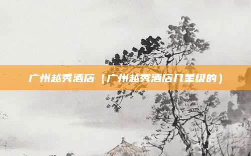 广州越秀酒店（广州越秀酒店几星级的）