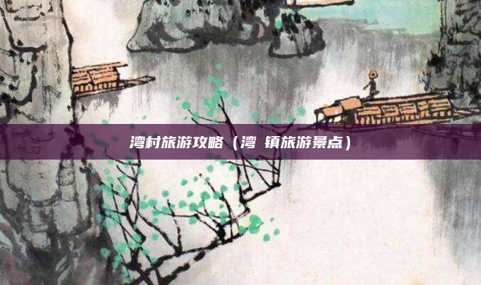 湾村旅游攻略(湾沚镇旅游景点)