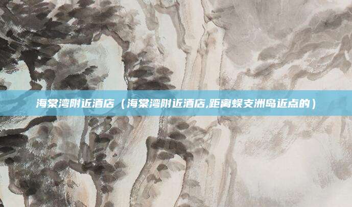 海棠湾附近酒店（海棠湾附近酒店,距离蜈支洲岛近点的）