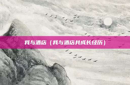 我与酒店（我与酒店共成长经历）