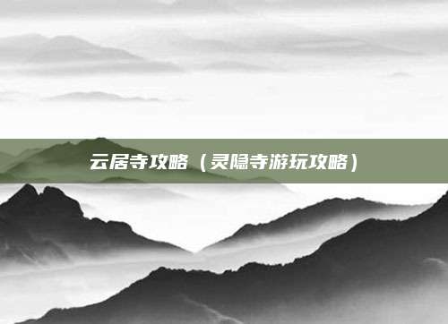 云居寺攻略（灵隐寺游玩攻略）