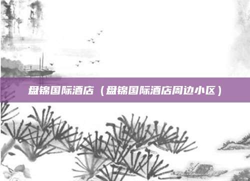 盘锦国际酒店（盘锦国际酒店周边小区）