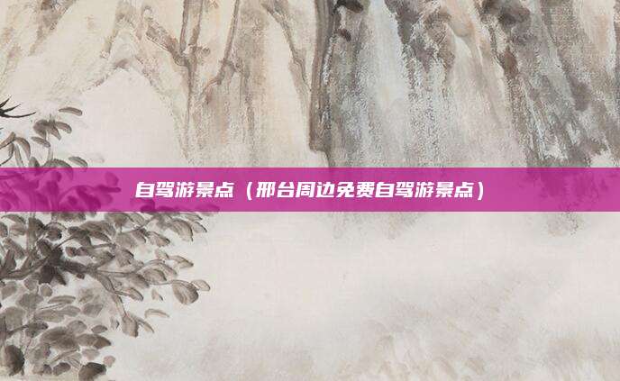 自驾游景点（邢台周边免费自驾游景点）