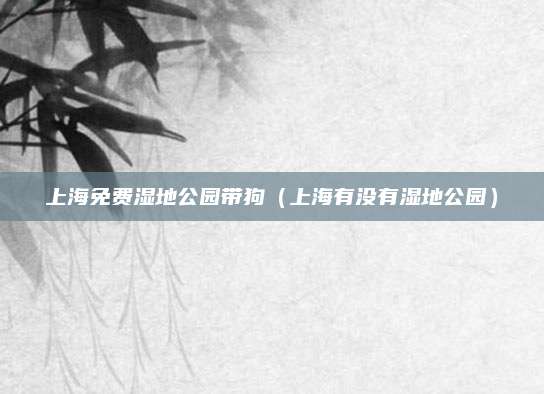 上海免费湿地公园带狗(上海有没有湿地公园)