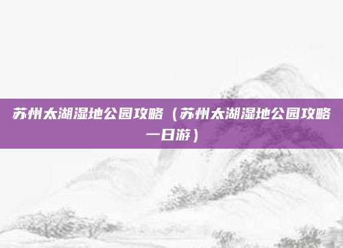 苏州太湖湿地公园攻略（苏州太湖湿地公园攻略一日游）