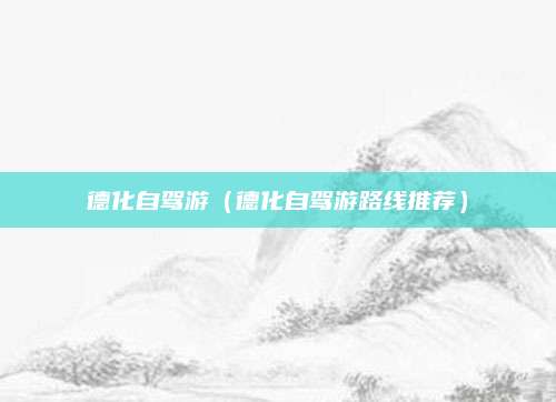 德化自驾游（德化自驾游路线推荐）