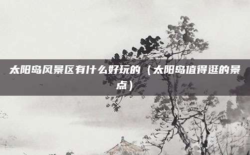 太阳岛风景区有什么好玩的（太阳岛值得逛的景点）