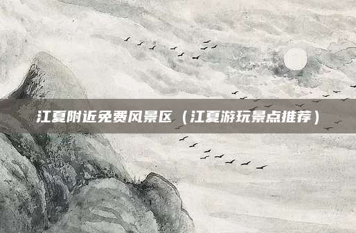 江夏附近免费风景区（江夏游玩景点推荐）