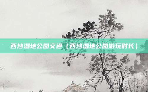 西沙湿地公园交通(西沙湿地公园游玩时长)