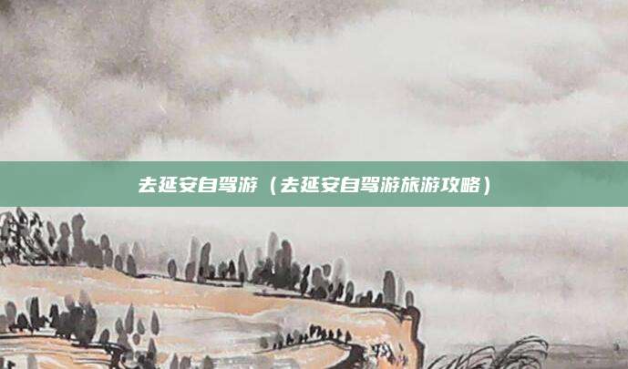 去延安自驾游(去延安自驾游旅游攻略)