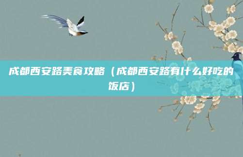 成都西安路美食攻略(成都西安路有什么好吃的饭店)