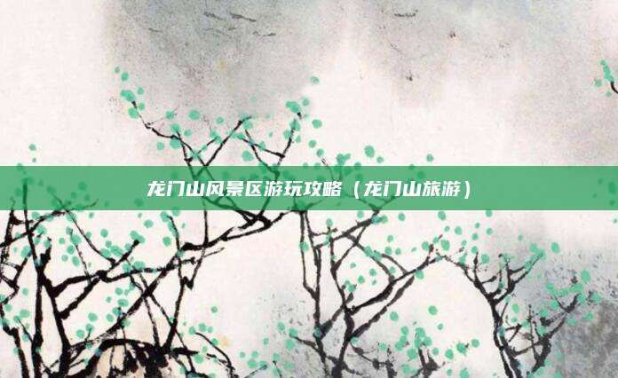 龙门山风景区游玩攻略（龙门山旅游）