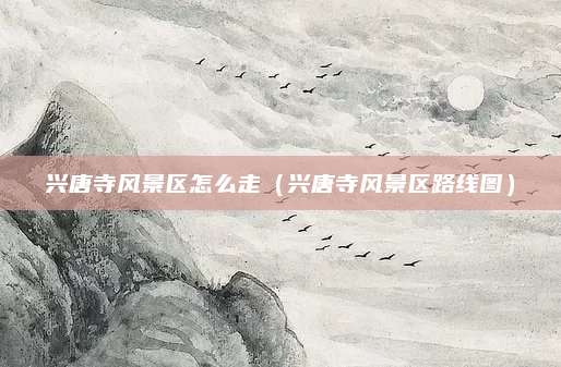 兴唐寺风景区怎么走（兴唐寺风景区路线图）